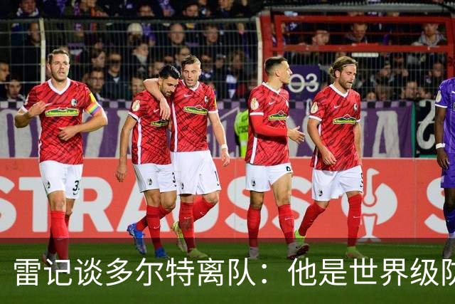 雷记谈多尔特离队：他是世界级防守者 没他就没有总冠军